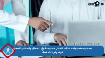 «حماية مضمونة» مكتب العمل حماية حقوق العمال وأصحاب العمل كيف يتم ذلك فعلاً